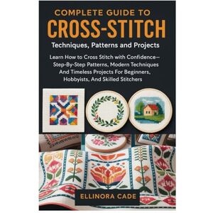 Cade, Ellinora Complete Guide To Cross-Stitch: Techniques, Patterns And Projects: Learn How To Cross Stitch With Confidence—Step-By-Step Patterns, Modern Techniques, ... Beginners, Hobbyists, And Skilled Stitchers Cade, Ellinora Complete Guide To Cross-Stitch: Techniques, Patterns And Projects: Learn How To Cross Stitch With Confidence—Step-By-Step Patterns, Modern Techniques, ... Beginners, Hobbyists, And Skilled Stitchers