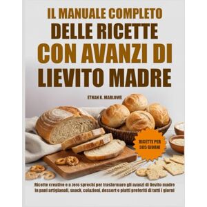 K. MARLOWE, ETHAN IL MANUALE COMPLETO DELLE RICETTE CON AVANZI DI LIEVITO MADRE: Ricette creative e a zero sprechi per trasformare gli avanzi di lievito madre in pani ... dessert e piatti preferiti di tutti K. MARLOWE, ETHAN IL MANUALE COMPLETO DELLE RICETTE CON AVANZI DI LIEVITO MADRE: Ricette creative e a zero sprechi per trasformare gli avanzi di lievito madre in pani ... dessert e piatti preferiti di tutti