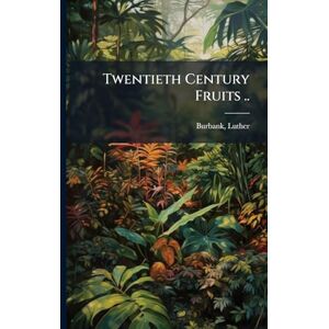 Burbank, Luther Twentieth Century Fruits .. Burbank, Luther Twentieth Century Fruits ..