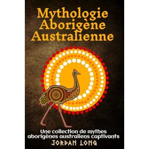 Long, Jordan Mythologie Aborigène Australienne: Une collection de mythes aborigènes australiens captivants Long, Jordan Mythologie Aborigène Australienne: Une collection de mythes aborigènes australiens captivants