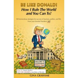 Grahame, Gina Be Like Donald! How I Rule The World and You Can To!: 100 Tremendous Strategies for Success in Business, Politics, and Life `From your favorite President. ME! Grahame, Gina Be Like Donald! How I Rule The World and You Can To!: 100 Tremendous Strategies for Success in Business, Politics, and Life `From your favorite President. ME!
