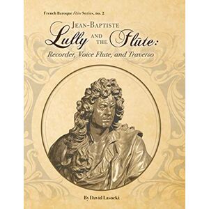 Lasocki, David Jean-Baptiste Lully and the Flûte: Recorder, Voice Flute, and Traverso Lasocki, David Jean-Baptiste Lully and the Flûte: Recorder, Voice Flute, and Traverso