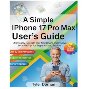 Dornan, Tyler A Simple iPhone 17 Pro Max User's Guide: Effortlessly Navigate Your New Device and Discover Essential Tips for Beginners and Seniors (Apple iPhone and Camera for Beginners) Dornan, Tyler A Simple iPhone 17 Pro Max User's Guide: Effortlessly Navigate Your New Device and Discover Essential Tips for Beginners and Seniors (Apple iPhone and Camera for Beginners)