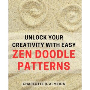 Almeida, Charlotte R. Unlock Your Creativity with Easy Zen Doodle Patterns: Discover the Ultimate Guide to Unleashing Your Inner Artist through Simple Zen Doodle Patterns Almeida, Charlotte R. Unlock Your Creativity with Easy Zen Doodle Patterns: Discover the Ultimate Guide to Unleashing Your Inner Artist through Simple Zen Doodle Patterns