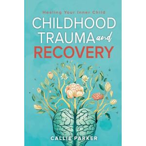 Parker, Callie Childhood Trauma and Recovery: Healing Your Inner Child: Healing Your Inner Child Parker, Callie Childhood Trauma and Recovery: Healing Your Inner Child: Healing Your Inner Child