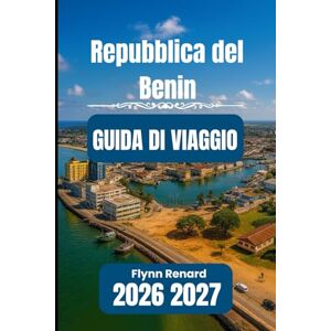 Renard, Flynn Repubblica del Benin GUIDA DI VIAGGIO 2026 2027: Il tuo manuale essenziale per viaggiare senza problemi, in sicurezza e a prezzi convenienti Renard, Flynn Repubblica del Benin GUIDA DI VIAGGIO 2026 2027: Il tuo manuale essenziale per viaggiare senza problemi, in sicurezza e a prezzi convenienti