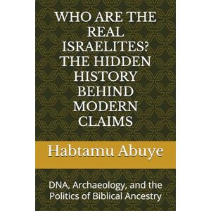 Abuye, Habtamu WHO ARE THE REAL ISRAELITES? THE HIDDEN HISTORY BEHIND MODERN CLAIMS: DNA, Archaeology, and the Politics of Biblical Ancestry Abuye, Habtamu WHO ARE THE REAL ISRAELITES? THE HIDDEN HISTORY BEHIND MODERN CLAIMS: DNA, Archaeology, and the Politics of Biblical Ancestry