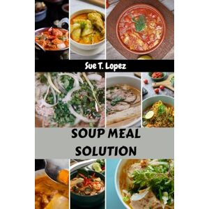 Lopez, Sue T. SOUP MEAL SOLUTION: Comfort Mediterranean Protein-packed Mouthwatering Cookbook Season Bowl With Simple Satisfying Healthy Foolproof Recipes Favorite Food Diet Dishes To Enjoy Lopez, Sue T. SOUP MEAL SOLUTION: Comfort Mediterranean Protein-packed Mouthwatering Cookbook Season Bowl With Simple Satisfying Healthy Foolproof Recipes Favorite Food Diet Dishes To Enjoy