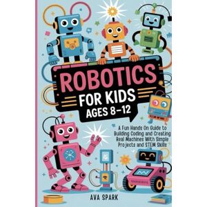 Spark, Ava Robotics for Kids Ages 8-12: A Fun Hands On Guide to Building Coding and Creating Real Machines With Simple Projects and STEM Skills Spark, Ava Robotics for Kids Ages 8-12: A Fun Hands On Guide to Building Coding and Creating Real Machines With Simple Projects and STEM Skills