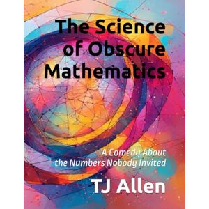 Allen, TJ The Science of Obscure Mathematics: A Comedy About the Numbers Nobody Invited: 56 (The Science of Everything) Allen, TJ The Science of Obscure Mathematics: A Comedy About the Numbers Nobody Invited: 56 (The Science of Everything)