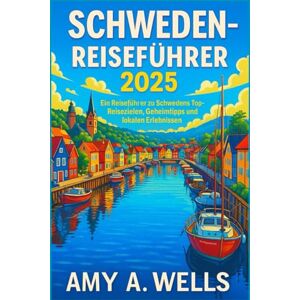 WELLS, MISS AMY A. SCHWEDEN-REISEFÜHRER 2025: Ein Reiseführer zu Schwedens Top-Reisezielen, Geheimtipps und lokalen Erlebnissen WELLS, MISS AMY A. SCHWEDEN-REISEFÜHRER 2025: Ein Reiseführer zu Schwedens Top-Reisezielen, Geheimtipps und lokalen Erlebnissen