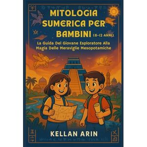 ARIN, KELLAN MITOLOGIA SUMERICA PER BAMBINI (6-12 ANNI): La Guida Del Giovane Esploratore Alla Magia Delle Meraviglie Mesopotamiche ARIN, KELLAN MITOLOGIA SUMERICA PER BAMBINI (6-12 ANNI): La Guida Del Giovane Esploratore Alla Magia Delle Meraviglie Mesopotamiche