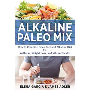Garcia, Elena Alkaline Paleo Mix: How to Combine Paleo Diet and Alkaline Diet for Wellness, Weight Loss, and Vibrant Health: 1 (Paleo, Clean Eating) Garcia, Elena Alkaline Paleo Mix: How to Combine Paleo Diet and Alkaline Diet for Wellness, Weight Loss, and Vibrant Health: 1 (Paleo, Clean Eating)