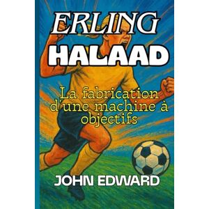 EDWARD, JOHN ERLING HAALAND La fabrication d'une machine à objectifs: Le garçon qui a transformé l'entraînement en puissance et les rêves en réalité, Biographie et succès d'Erling Haaland,Motivation EDWARD, JOHN ERLING HAALAND La fabrication d'une machine à objectifs: Le garçon qui a transformé l'entraînement en puissance et les rêves en réalité, Biographie et succès d'Erling Haaland,Motivation