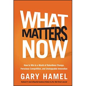 Hamel, Gary What Matters Now: How to Win in a World of Relentless Change, Ferocious Competition, and Unstoppable Innovation Hamel, Gary What Matters Now: How to Win in a World of Relentless Change, Ferocious Competition, and Unstoppable Innovation