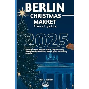 C. ROBERT, KEN BERLIN CHRISTMAS MARKET TRAVEL GUIDE 2025: Berlin Christmas Markets 2025: A Magical Journey Through Festive Traditions, Hidden Gems, and Holiday Delights" (ADVENTURERS HIKING) C. ROBERT, KEN BERLIN CHRISTMAS MARKET TRAVEL GUIDE 2025: Berlin Christmas Markets 2025: A Magical Journey Through Festive Traditions, Hidden Gems, and Holiday Delights" (ADVENTURERS HIKING)