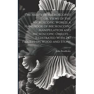 Brocklesby, John The Amateur Microscopist or, Views of the Microscopic World, a Handbook of Microscopic Manipulation and Microscopic Objects ... Illustrated With 247 Figures on Wood and Stone Brocklesby, John The Amateur Microscopist or, Views of the Microscopic World, a Handbook of Microscopic Manipulation and Microscopic Objects ... Illustrated With 247 Figures on Wood and Stone