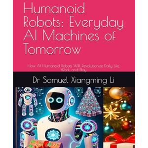Li, Dr Samuel Xiangming Humanoid Robots: Everyday AI Machines of Tomorrow: How AI Humanoid Robots Will Revolutionize Daily Life, Work, and Play (Anhub Humanoid Robotics Series) Li, Dr Samuel Xiangming Humanoid Robots: Everyday AI Machines of Tomorrow: How AI Humanoid Robots Will Revolutionize Daily Life, Work, and Play (Anhub Humanoid Robotics Series)