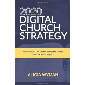 Wyman, Alicia 2020 Digital Church Strategy: How Churches Can Use the Internet to Expand Their Reach & Glorify God Wyman, Alicia 2020 Digital Church Strategy: How Churches Can Use the Internet to Expand Their Reach & Glorify God