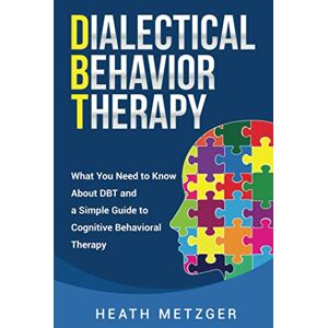 Metzger, Heath Dialectical Behavior Therapy: What You Need to Know About DBT and a Simple Guide to Cognitive Behavioral Therapy Metzger, Heath Dialectical Behavior Therapy: What You Need to Know About DBT and a Simple Guide to Cognitive Behavioral Therapy