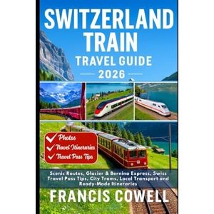 Cowell, Francis Switzerland Train Travel Guide 2026: Scenic Routes, Glacier & Bernina Express, Swiss Travel Pass Tips, City Trams, Local Transport and Ready-Made Itineraries Cowell, Francis Switzerland Train Travel Guide 2026: Scenic Routes, Glacier & Bernina Express, Swiss Travel Pass Tips, City Trams, Local Transport and Ready-Made Itineraries