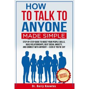 Knowles, Dr Barry How to Talk to Anyone Made Simple: Step-by-Step Guide to Boost Your People Skills, Build Relationships, Beat Social Anxiety, and Connect with Anybody—Even if You’re Shy Knowles, Dr Barry How to Talk to Anyone Made Simple: Step-by-Step Guide to Boost Your People Skills, Build Relationships, Beat Social Anxiety, and Connect with Anybody—Even if You’re Shy