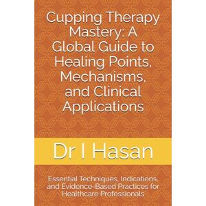 Hasan, Dr I Cupping Therapy Mastery: A Global Guide to Healing Points, Mechanisms, and Clinical Applications: Essential Techniques, Indications, and Evidence-Based Practices for Healthcare Professionals Hasan, Dr I Cupping Therapy Mastery: A Global Guide to Healing Points, Mechanisms, and Clinical Applications: Essential Techniques, Indications, and Evidence-Based Practices for Healthcare Professionals