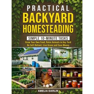 Darlin, Amelia Practical Backyard Homesteading: Simple 10-Minute Tasks to Grow Your Own Food, Raise Animals in ANY Yard, be Self-Reliant, Live Green and Save Money Darlin, Amelia Practical Backyard Homesteading: Simple 10-Minute Tasks to Grow Your Own Food, Raise Animals in ANY Yard, be Self-Reliant, Live Green and Save Money