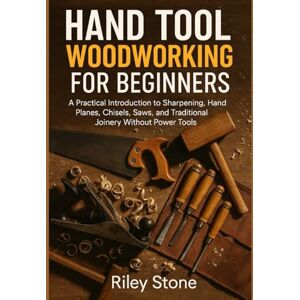 Stone, Riley HAND TOOL WOODWORKING FOR BEGINNERS: A Practical Introduction to Sharpening, Hand Planes, Chisels, Saws, and Traditional Joinery Without Power Tools Stone, Riley HAND TOOL WOODWORKING FOR BEGINNERS: A Practical Introduction to Sharpening, Hand Planes, Chisels, Saws, and Traditional Joinery Without Power Tools