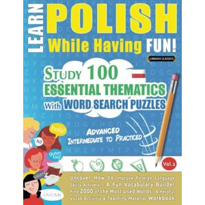 LINGUAS CLASSICS LEARN POLISH WHILE HAVING FUN! ADVANCED: INTERMEDIATE TO PRACTICED STUDY 100 ESSENTIAL THEMATICS WITH WORD SEARCH PUZZLES (VOL.2): Uncover How to ... Skills Actively! A Fun Vocabulary Builder. LINGUAS CLASSICS LEARN POLISH WHILE HAVING FUN! ADVANCED: INTERMEDIATE TO PRACTICED STUDY 100 ESSENTIAL THEMATICS WITH WORD SEARCH PUZZLES (VOL.2): Uncover How to ... Skills Actively! A Fun Vocabulary Builder.