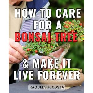 Costa, Raquelv F. How To Care For A Bonsai Tree & Make It Live Forever: A Step-by-Step Guide to Cultivating and Caring for Bonsai Trees Unlock the Art of Bonsai Cultivation and Master the Art of Tree Care Costa, Raquelv F. How To Care For A Bonsai Tree & Make It Live Forever: A Step-by-Step Guide to Cultivating and Caring for Bonsai Trees Unlock the Art of Bonsai Cultivation and Master the Art of Tree Care