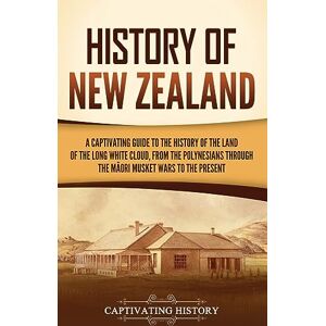 History, Captivating History of New Zealand: A Captivating Guide to the History of the Land of the Long White Cloud, from the Polynesians Through the Māori Musket Wars to the Present History, Captivating History of New Zealand: A Captivating Guide to the History of the Land of the Long White Cloud, from the Polynesians Through the Māori Musket Wars to the Present