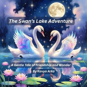 Arka, Kavya The Swan’s Lake Adventure: A Gentle Tale of Friendship and Wonder Arka, Kavya The Swan’s Lake Adventure: A Gentle Tale of Friendship and Wonder