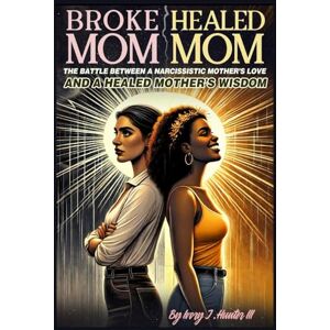 Hunter, Ivory J Broke Mom Healed Mom: The Battle Between a narcissitic Mother's Love and a Healed Mother's Wisdom Hunter, Ivory J Broke Mom Healed Mom: The Battle Between a narcissitic Mother's Love and a Healed Mother's Wisdom