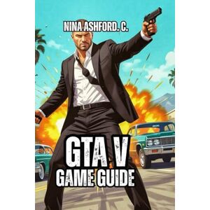 Ashford. C., Nina GTA V Game Guide: Step-by-Step Roadmap to Success Missions Explained, Money Methods Ranked, and Advanced Techniques for Veteran Players Ashford. C., Nina GTA V Game Guide: Step-by-Step Roadmap to Success Missions Explained, Money Methods Ranked, and Advanced Techniques for Veteran Players