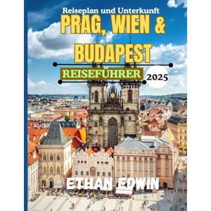 Edwin, Ethan PRAG, WIEN & BUDAPEST REISEFÜHRER 2025: Ihr Schnellführer zu den Juwelen Mitteleuropas Edwin, Ethan PRAG, WIEN & BUDAPEST REISEFÜHRER 2025: Ihr Schnellführer zu den Juwelen Mitteleuropas