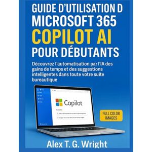 T. G. Wright, Alex GUIDE D'UTILISATION DE MICROSOFT 365 COPILOT AI POUR DÉBUTANTS: Découvrez l’automatisation par l’IA des gains de temps et des suggestions intelligentes dans toute votre suite bureautique T. G. Wright, Alex GUIDE D'UTILISATION DE MICROSOFT 365 COPILOT AI POUR DÉBUTANTS: Découvrez l’automatisation par l’IA des gains de temps et des suggestions intelligentes dans toute votre suite bureautique