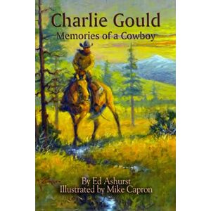 Ashurst, Ed Charlie Gould: Memories of a Cowboy Ashurst, Ed Charlie Gould: Memories of a Cowboy