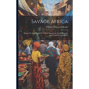 Reade, William Winwood Savage Africa: Being The Narrative Of A Tour In Equatorial, South-western, And North-western Africa Reade, William Winwood Savage Africa: Being The Narrative Of A Tour In Equatorial, South-western, And North-western Africa