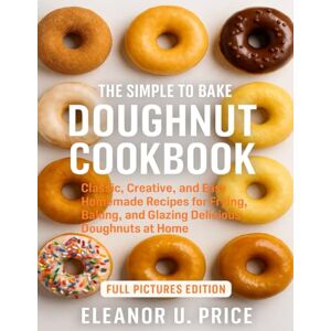 Price, Eleanor U. THE SIMPLE TO BAKE DOUGHNUT COOKBOOK: Classic, Creative, and Easy Homemade Recipes for Frying, Baking, and Glazing Delicious Doughnuts at Home Price, Eleanor U. THE SIMPLE TO BAKE DOUGHNUT COOKBOOK: Classic, Creative, and Easy Homemade Recipes for Frying, Baking, and Glazing Delicious Doughnuts at Home