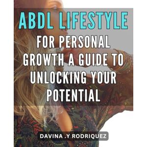 .Y Rodriquez, Davina ABDL Lifestyle for Personal Growth: A Guide to Unlocking Your Potential: Unlock Your Potential with the ABDL Lifestyle: A Practical Guide to Personal Growth .Y Rodriquez, Davina ABDL Lifestyle for Personal Growth: A Guide to Unlocking Your Potential: Unlock Your Potential with the ABDL Lifestyle: A Practical Guide to Personal Growth
