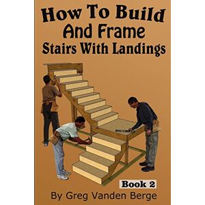Vanden Berge, Greg How To Build And Frame Stairs With Landings: Volume 2 (How To Build Stairs) Vanden Berge, Greg How To Build And Frame Stairs With Landings: Volume 2 (How To Build Stairs)