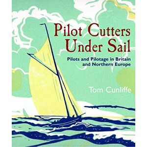 Tom Cunliffe Pilot Cutters Under Sail: Pilots and Pilotage in Britain and Northern Europe Tom Cunliffe Pilot Cutters Under Sail: Pilots and Pilotage in Britain and Northern Europe