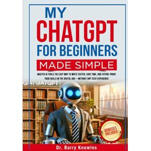 Knowles, Dr Barry My ChatGPT For Beginners Made Simple: Master AI Tools the Easy Way to Write Faster, Save Time, and Future-Proof Your Skills in the Digital Age—Without Any Tech Experience Knowles, Dr Barry My ChatGPT For Beginners Made Simple: Master AI Tools the Easy Way to Write Faster, Save Time, and Future-Proof Your Skills in the Digital Age—Without Any Tech Experience
