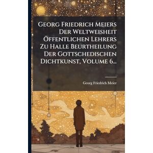 Meier, Georg Friedrich Georg Friedrich Meiers Der Weltweisheit Ã-ffentlichen Lehrers Zu Halle Beurtheilung Der Gottschedischen Dichtkunst, Volume 6... Meier, Georg Friedrich Georg Friedrich Meiers Der Weltweisheit Ã-ffentlichen Lehrers Zu Halle Beurtheilung Der Gottschedischen Dichtkunst, Volume 6...