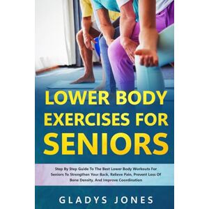 Jones, Gladys Lower Body Exercises for Seniors: Step-By-Step Guide To The Best Lower Body Workouts For Seniors To Strengthen Your Back, Relieve Pain, Prevent Loss Of Bone Density, And Improve Coordination Jones, Gladys Lower Body Exercises for Seniors: Step-By-Step Guide To The Best Lower Body Workouts For Seniors To Strengthen Your Back, Relieve Pain, Prevent Loss Of Bone Density, And Improve Coordination