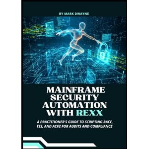 Dwayne, Mark Mainframe Security Automation with Rexx: A Practitioner's Guide to Scripting RACF, TSS, and ACF2 for Audits and Compliance Dwayne, Mark Mainframe Security Automation with Rexx: A Practitioner's Guide to Scripting RACF, TSS, and ACF2 for Audits and Compliance