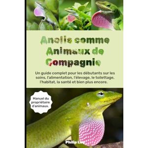 LEO, PHILIP ANOLIS COMME ANIMAUX DE COMPAGNIE: Un guide complet pour les débutants sur les soins, l'alimentation, l'élevage, le toilettage, l'habitat, la santé et bien plus encore LEO, PHILIP ANOLIS COMME ANIMAUX DE COMPAGNIE: Un guide complet pour les débutants sur les soins, l'alimentation, l'élevage, le toilettage, l'habitat, la santé et bien plus encore