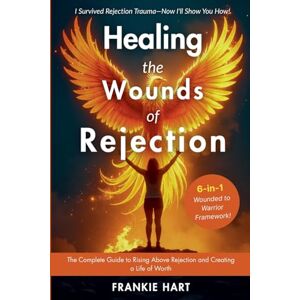 Hart, Frankie Healing the Wounds of Rejection: The Complete Guide to Rising Above Rejection and Creating a Life of Worth Hart, Frankie Healing the Wounds of Rejection: The Complete Guide to Rising Above Rejection and Creating a Life of Worth