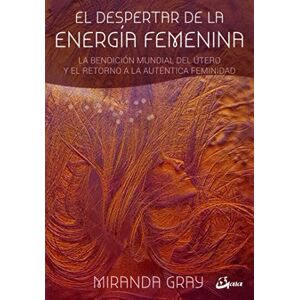 Gray, Miranda El despertar de la energía femenina : la bendición mundial del útero y el retorno a la auténtica feminidad Gray, Miranda El despertar de la energía femenina : la bendición mundial del útero y el retorno a la auténtica feminidad